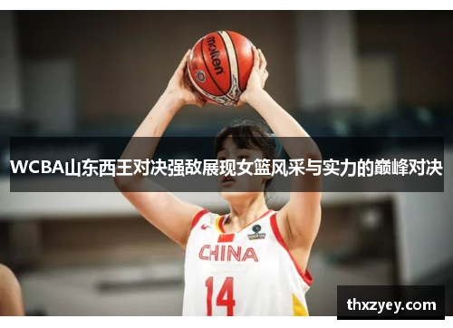 WCBA山东西王对决强敌展现女篮风采与实力的巅峰对决
