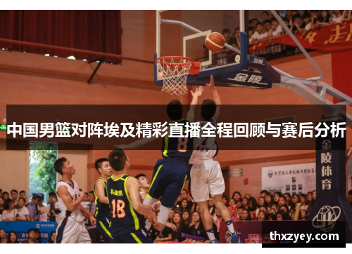 中国男篮对阵埃及精彩直播全程回顾与赛后分析