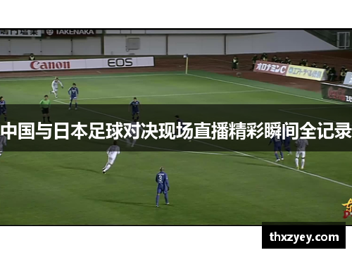 中国与日本足球对决现场直播精彩瞬间全记录