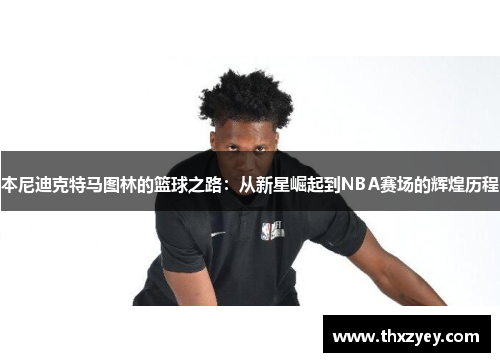 本尼迪克特马图林的篮球之路：从新星崛起到NBA赛场的辉煌历程