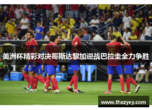 美洲杯精彩对决哥斯达黎加迎战巴拉圭全力争胜