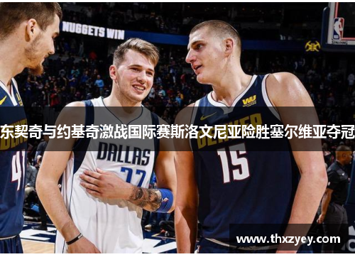 东契奇与约基奇激战国际赛斯洛文尼亚险胜塞尔维亚夺冠