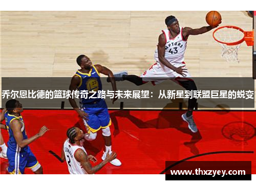 乔尔恩比德的篮球传奇之路与未来展望：从新星到联盟巨星的蜕变