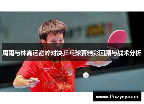 周雨与林高远巅峰对决乒乓球赛精彩回顾与战术分析