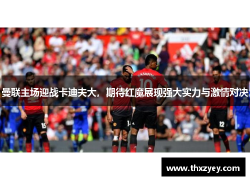 曼联主场迎战卡迪夫大，期待红魔展现强大实力与激情对决