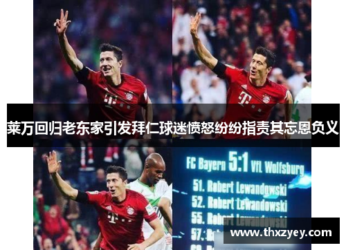 莱万回归老东家引发拜仁球迷愤怒纷纷指责其忘恩负义