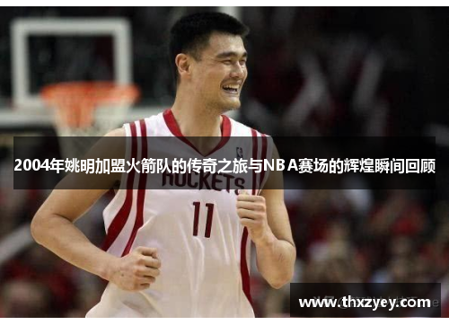 2004年姚明加盟火箭队的传奇之旅与NBA赛场的辉煌瞬间回顾