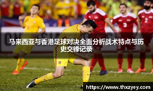 bv伟德马来西亚与香港足球对决全面分析战术特点与历史交锋记录